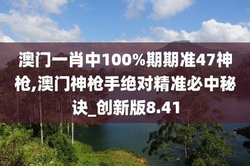 澳門一肖中100%期期準(zhǔn)47神槍,澳門神槍手絕對(duì)精準(zhǔn)必中秘訣_創(chuàng)新版8.41