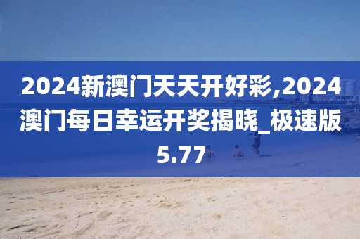 2024新澳門天天開好彩,2024澳門每日幸運(yùn)開獎(jiǎng)揭曉_極速版5.77