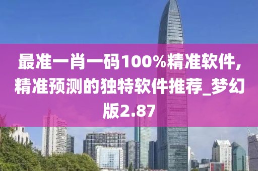 最準一肖一碼100%精準軟件,精準預測的獨特軟件推薦_夢幻版2.87