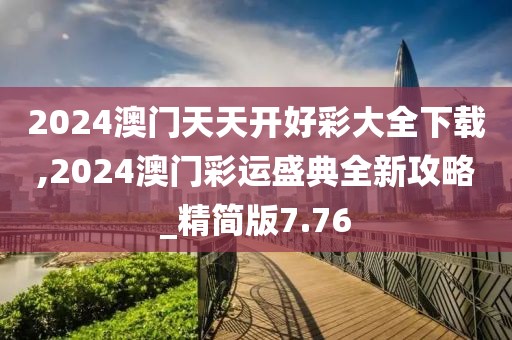 2024澳門天天開好彩大全下載,2024澳門彩運(yùn)盛典全新攻略_精簡(jiǎn)版7.76