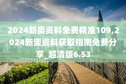 2024新奧資料免費(fèi)精準(zhǔn)109,2024新奧資料獲取指南免費(fèi)分享_超清版6.53