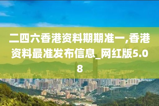 二四六香港資料期期準一,香港資料最準發(fā)布信息_網紅版5.08