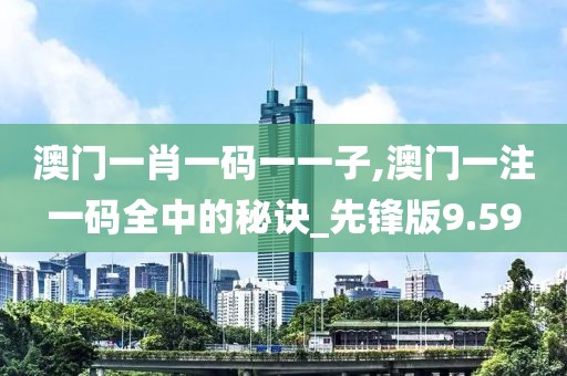 澳門一肖一碼一一子,澳門一注一碼全中的秘訣_先鋒版9.59