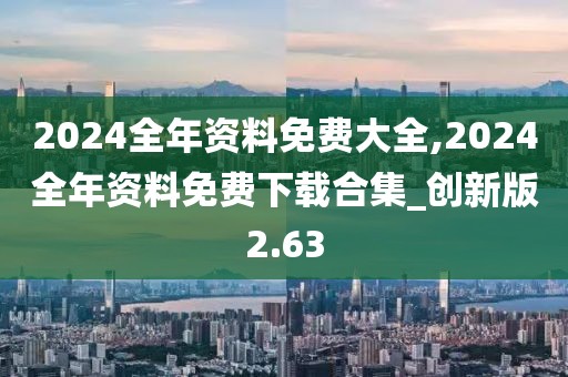 2024全年資料免費大全,2024全年資料免費下載合集_創(chuàng)新版2.63