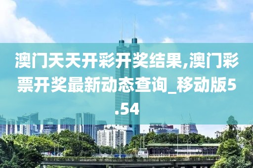 澳門天天開彩開獎結(jié)果,澳門彩票開獎最新動態(tài)查詢_移動版5.54