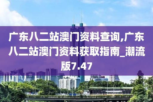 廣東八二站澳門資料查詢,廣東八二站澳門資料獲取指南_潮流版7.47