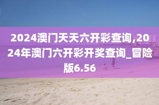 2024澳門天天六開彩查詢,2024年澳門六開彩開獎(jiǎng)查詢_冒險(xiǎn)版6.56