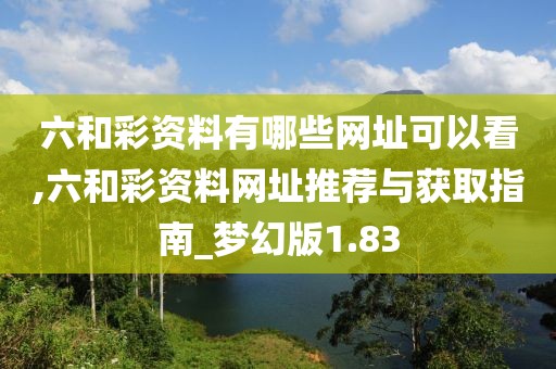 六和彩資料有哪些網(wǎng)址可以看,六和彩資料網(wǎng)址推薦與獲取指南_夢幻版1.83