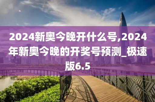 2024新奧今晚開什么號,2024年新奧今晚的開獎號預(yù)測_極速版6.5