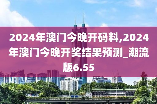 2024年澳門今晚開碼料,2024年澳門今晚開獎結(jié)果預(yù)測_潮流版6.55