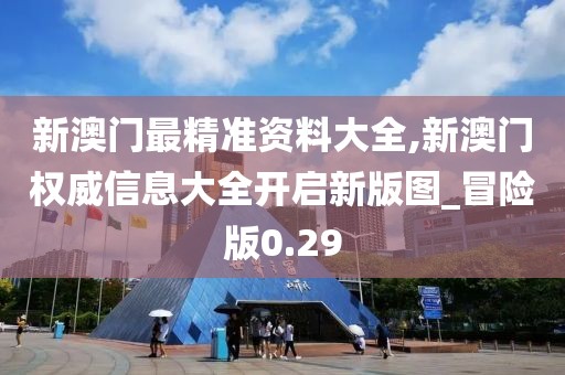 新澳門最精準(zhǔn)資料大全,新澳門權(quán)威信息大全開啟新版圖_冒險版0.29