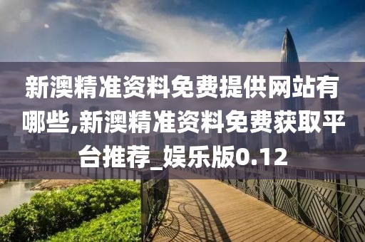 新澳精準資料免費提供網(wǎng)站有哪些,新澳精準資料免費獲取平臺推薦_娛樂版0.12