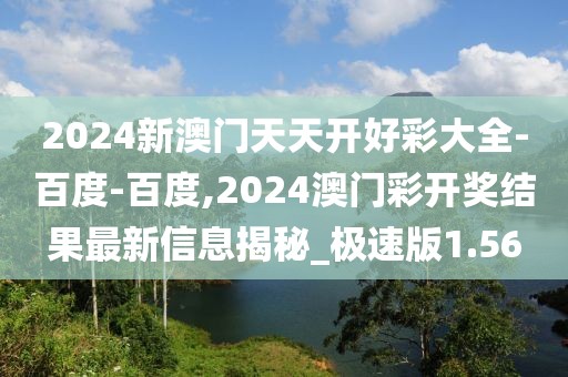 2024新澳門天天開好彩大全-百度-百度,2024澳門彩開獎結(jié)果最新信息揭秘_極速版1.56