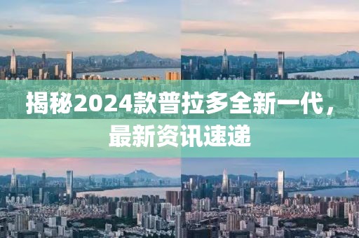 揭秘2024款普拉多全新一代，最新資訊速遞