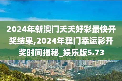 2024年新澳門夭夭好彩最快開獎結(jié)果,2024年澳門幸運(yùn)彩開獎時間揭秘_娛樂版5.73