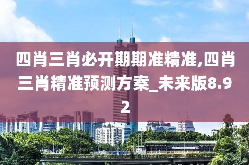 四肖三肖必開期期準(zhǔn)精準(zhǔn),四肖三肖精準(zhǔn)預(yù)測方案_未來版8.92