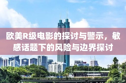 歐美R級電影的探討與警示，敏感話題下的風(fēng)險與邊界探討