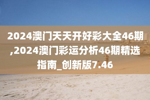 2024澳門天天開好彩大全46期,2024澳門彩運(yùn)分析46期精選指南_創(chuàng)新版7.46