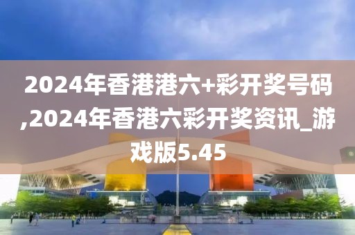 2024年香港港六+彩開獎號碼,2024年香港六彩開獎資訊_游戲版5.45