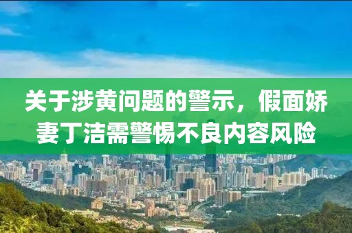 關(guān)于涉黃問題的警示，假面嬌妻丁潔需警惕不良內(nèi)容風(fēng)險