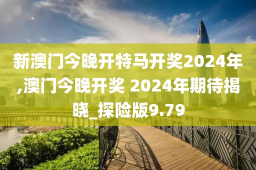 新澳門今晚開特馬開獎2024年,澳門今晚開獎 2024年期待揭曉_探險版9.79