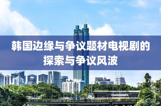 韓國(guó)邊緣與爭(zhēng)議題材電視劇的探索與爭(zhēng)議風(fēng)波