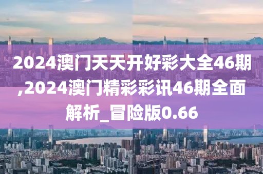 2024澳門天天開好彩大全46期,2024澳門精彩彩訊46期全面解析_冒險版0.66