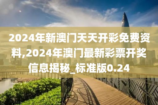 2024年新澳門天天開彩免費資料,2024年澳門最新彩票開獎信息揭秘_標(biāo)準(zhǔn)版0.24