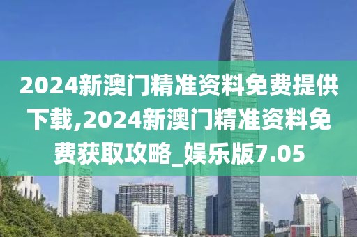 2024新澳門精準(zhǔn)資料免費(fèi)提供下載,2024新澳門精準(zhǔn)資料免費(fèi)獲取攻略_娛樂版7.05