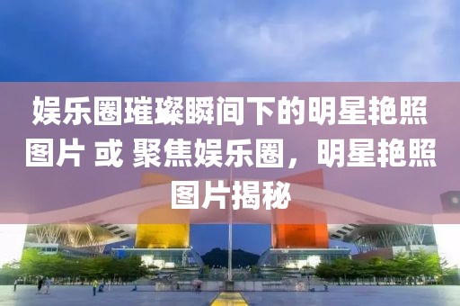 娛樂圈璀璨瞬間下的明星艷照圖片 或 聚焦娛樂圈，明星艷照圖片揭秘