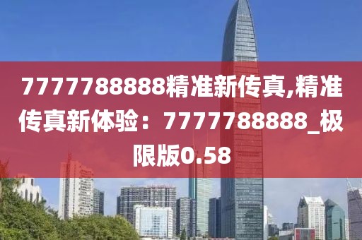 7777788888精準(zhǔn)新傳真,精準(zhǔn)傳真新體驗(yàn)：7777788888_極限版0.58