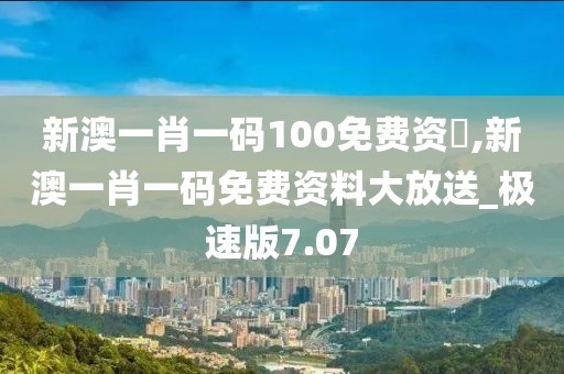 新澳一肖一碼100免費(fèi)資枓,新澳一肖一碼免費(fèi)資料大放送_極速版7.07