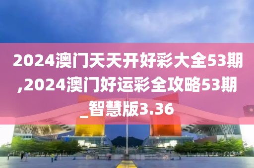 2024澳門天天開好彩大全53期,2024澳門好運彩全攻略53期_智慧版3.36