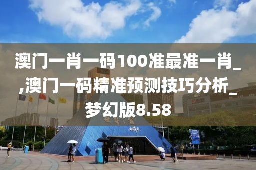 澳門一肖一碼100準最準一肖_,澳門一碼精準預測技巧分析_夢幻版8.58