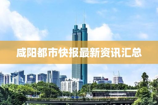 咸陽都市快報最新資訊匯總