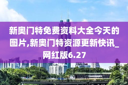 新奧門特免費資料大全今天的圖片,新奧門特資源更新快訊_網(wǎng)紅版6.27