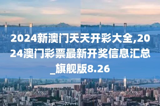 2024新澳門天天開彩大全,2024澳門彩票最新開獎信息匯總_旗艦版8.26