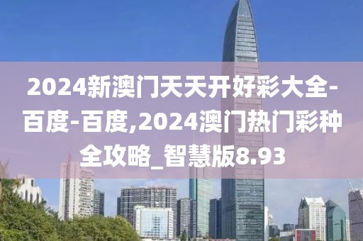 2024新澳門天天開好彩大全-百度-百度,2024澳門熱門彩種全攻略_智慧版8.93