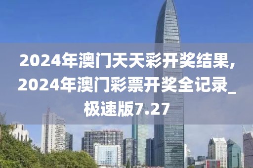 2024年澳門天天彩開獎結(jié)果,2024年澳門彩票開獎全記錄_極速版7.27