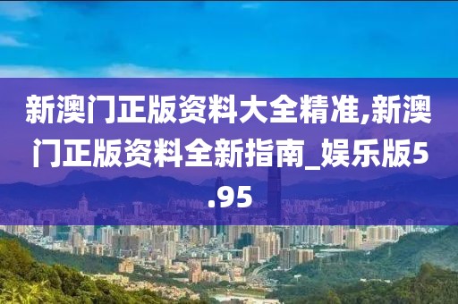 新澳門正版資料大全精準(zhǔn),新澳門正版資料全新指南_娛樂版5.95