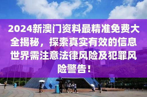 2024新澳門資料最精準免費大全揭秘，探索真實有效的信息世界需注意法律風險及犯罪風險警告！