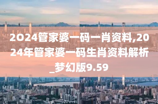 2O24管家婆一碼一肖資料,2024年管家婆一碼生肖資料解析_夢幻版9.59