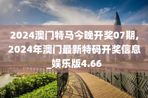 2024澳門特馬今晚開獎07期,2024年澳門最新特碼開獎信息_娛樂版4.66