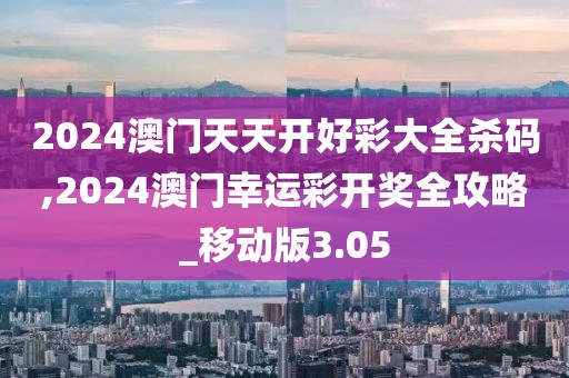 2024澳門天天開好彩大全殺碼,2024澳門幸運彩開獎全攻略_移動版3.05