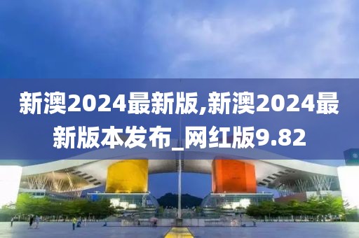 新澳2024最新版,新澳2024最新版本發(fā)布_網(wǎng)紅版9.82