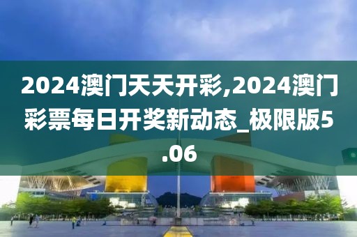 2024澳門(mén)天天開(kāi)彩,2024澳門(mén)彩票每日開(kāi)獎(jiǎng)新動(dòng)態(tài)_極限版5.06