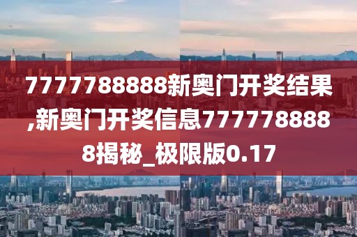 7777788888新奧門開獎結果,新奧門開獎信息7777788888揭秘_極限版0.17