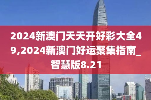 2024新澳門天天開好彩大全49,2024新澳門好運(yùn)聚集指南_智慧版8.21