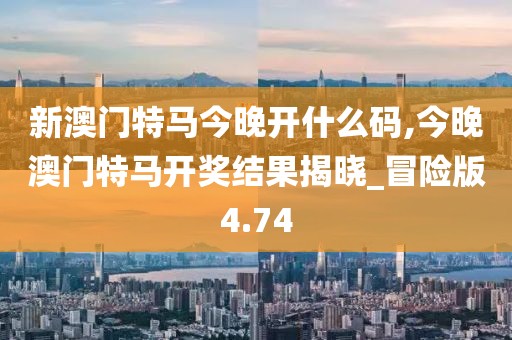 新澳門特馬今晚開什么碼,今晚澳門特馬開獎結果揭曉_冒險版4.74