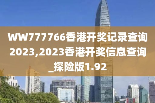 WW777766香港開獎記錄查詢2023,2023香港開獎信息查詢_探險版1.92